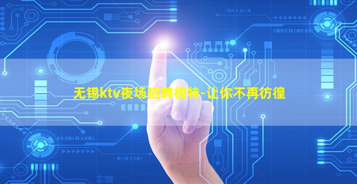 无锡ktv夜场招聘模特-让你不再彷徨